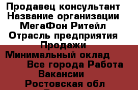 Продавец-консультант › Название организации ­ МегаФон Ритейл › Отрасль предприятия ­ Продажи › Минимальный оклад ­ 25 000 - Все города Работа » Вакансии   . Ростовская обл.,Донецк г.